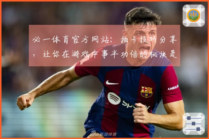 必一体育官方网站：抽卡技巧分享，让你在游戏中事半功倍的秘诀是什么？