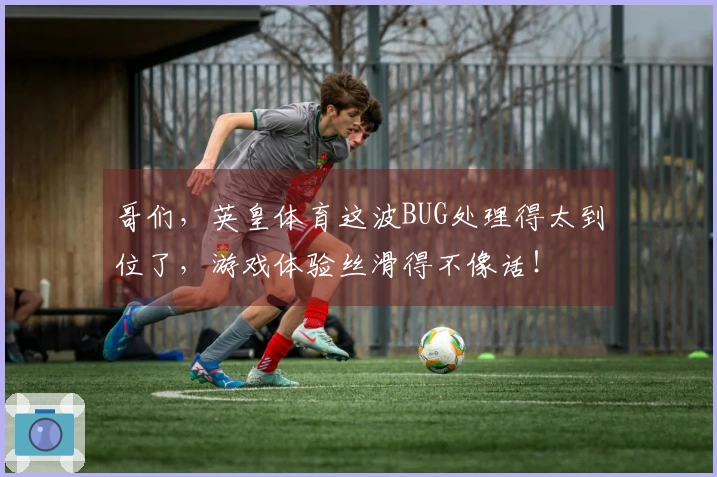 哥们，英皇体育这波BUG处理得太到位了，游戏体验丝滑得不像话！