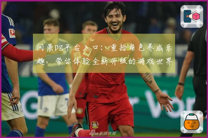问鼎pg平台入口：重拾角色养成乐趣，带你体验全新升级的游戏世界