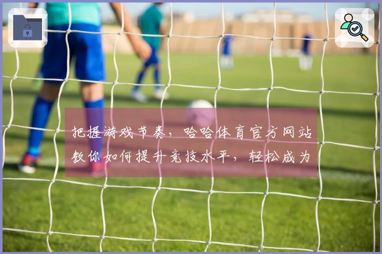 把握游戏节奏，哈哈体育官方网站教你如何提升竞技水平，轻松成为高手！