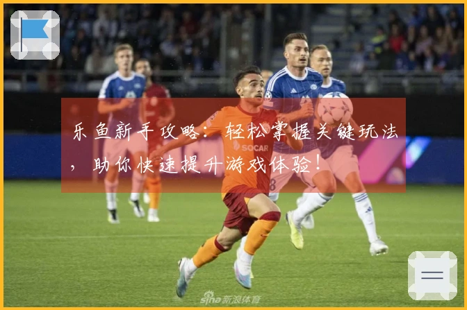 乐鱼新手攻略：轻松掌握关键玩法，助你快速提升游戏体验！