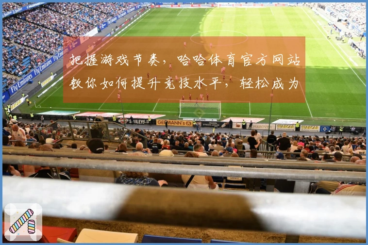 把握游戏节奏，哈哈体育官方网站教你如何提升竞技水平，轻松成为高手！