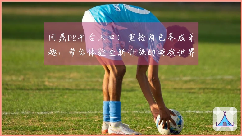 问鼎pg平台入口：重拾角色养成乐趣，带你体验全新升级的游戏世界
