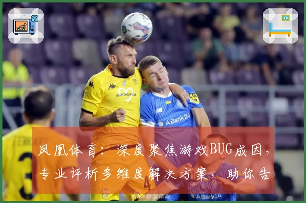 凤凰体育：深度聚焦游戏BUG成因，专业评析多维度解决方案，助你告别卡顿烦恼