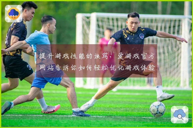 提升游戏性能的诀窍，爱游戏官方网站告诉你如何轻松优化游戏体验！