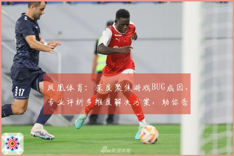 凤凰体育：深度聚焦游戏BUG成因，专业评析多维度解决方案，助你告别卡顿烦恼
